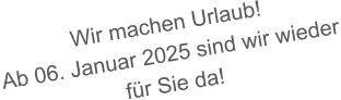 Wir machen Urlaub! Ab 06. Januar 2025 sind wir wieder für Sie da!